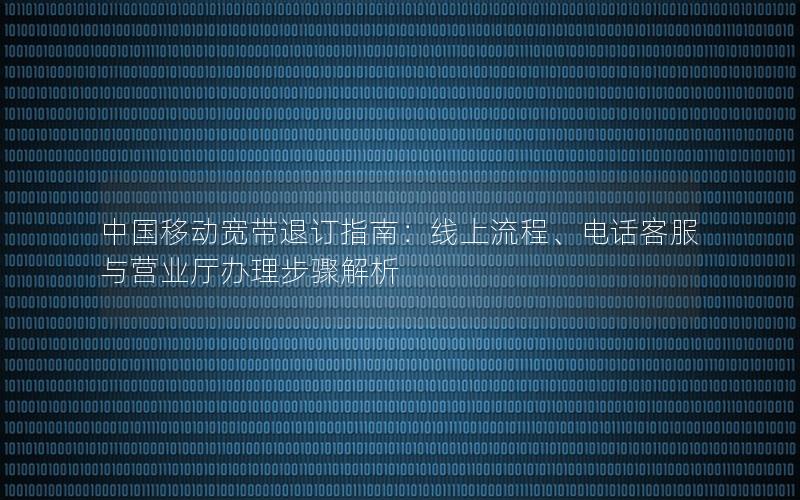 中国移动宽带退订指南：线上流程、电话客服与营业厅办理步骤解析