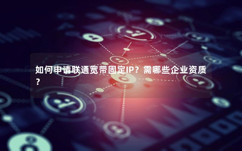 如何申请联通宽带固定IP？需哪些企业资质？