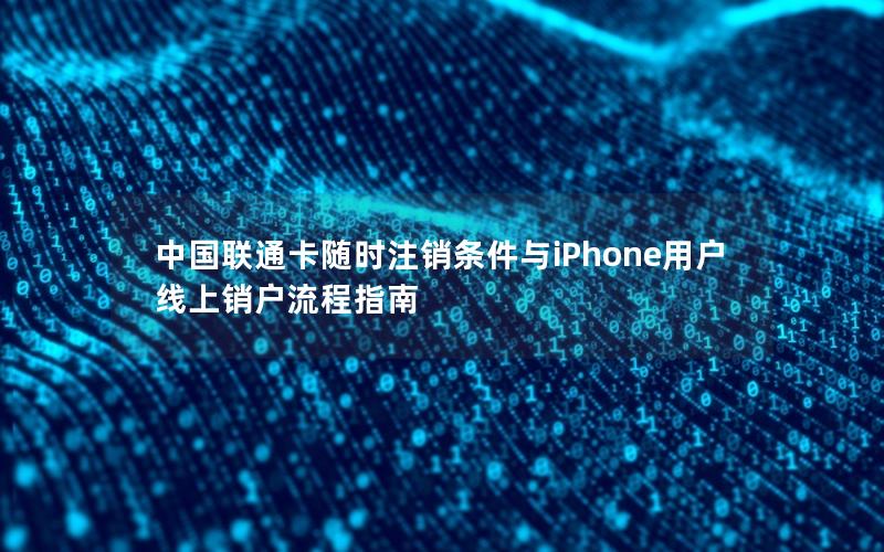 中国联通卡随时注销条件与iPhone用户线上销户流程指南