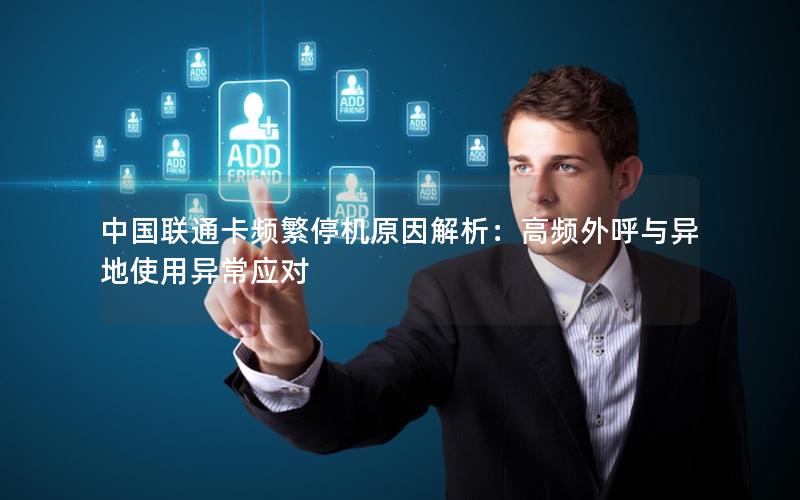 中国联通卡频繁停机原因解析：高频外呼与异地使用异常应对