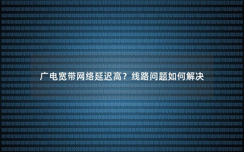 广电宽带网络延迟高？线路问题如何解决