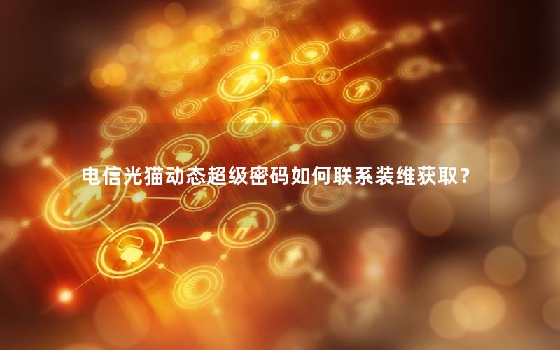 电信光猫动态超级密码如何联系装维获取？