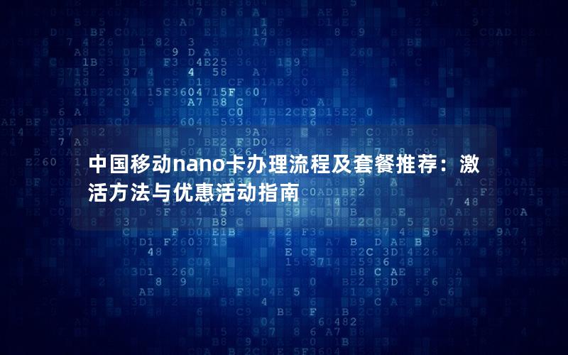 中国移动nano卡办理流程及套餐推荐：激活方法与优惠活动指南