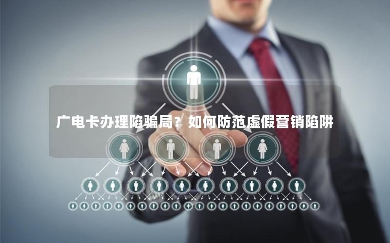 广电卡办理陷骗局？如何防范虚假营销陷阱