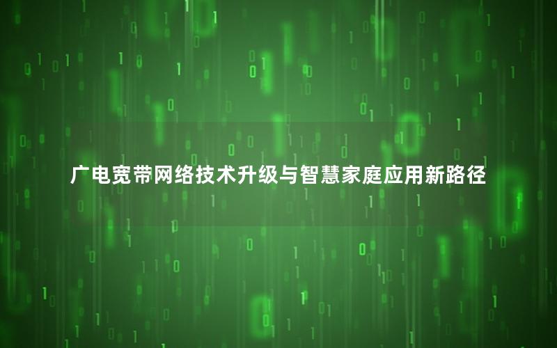 广电宽带网络技术升级与智慧家庭应用新路径