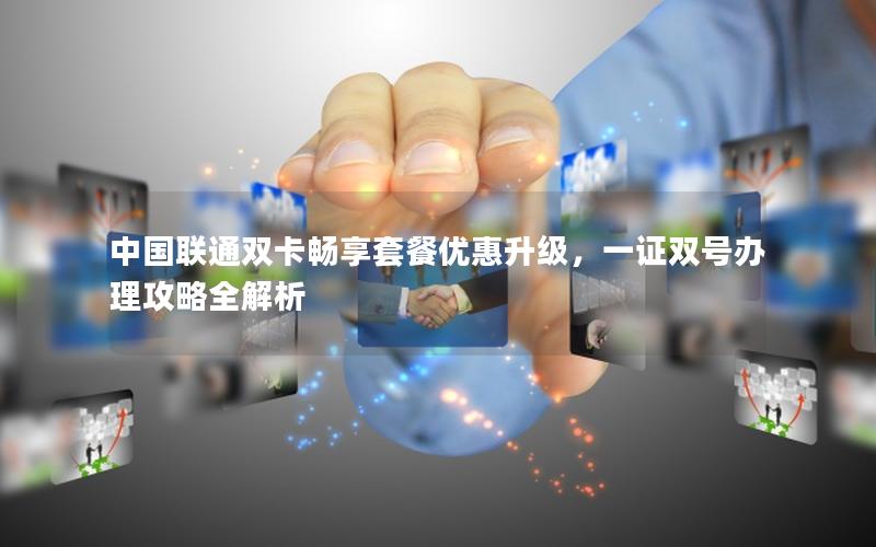 中国联通双卡畅享套餐优惠升级，一证双号办理攻略全解析