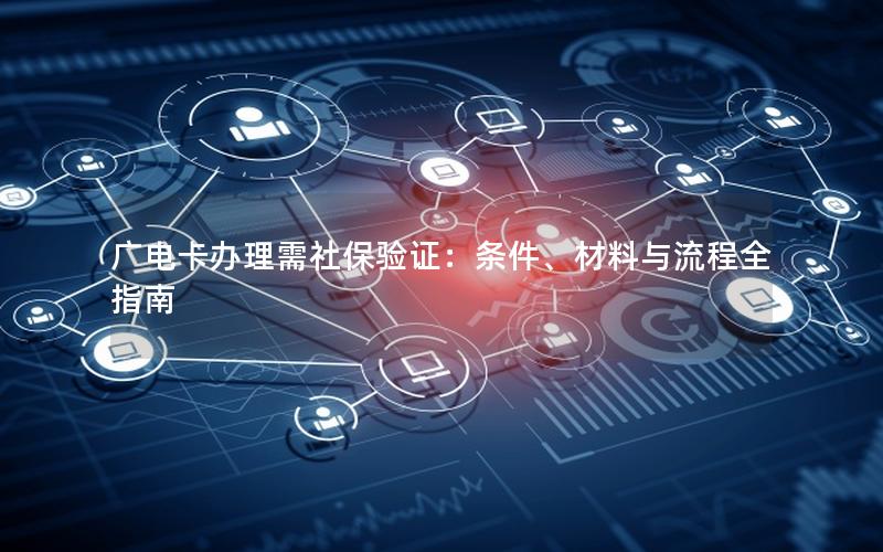 广电卡办理需社保验证：条件、材料与流程全指南