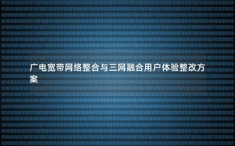 广电宽带网络整合与三网融合用户体验整改方案