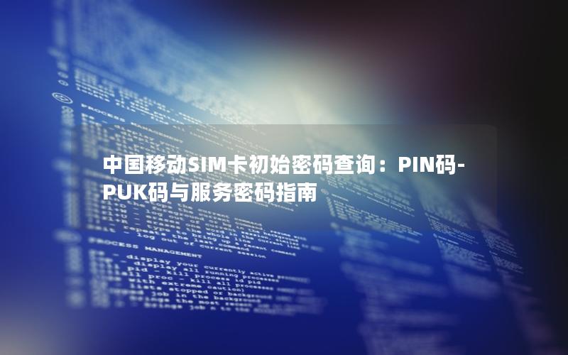 中国移动SIM卡初始密码查询：PIN码-PUK码与服务密码指南