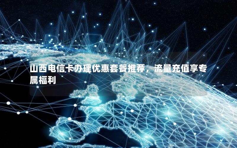 山西电信卡办理优惠套餐推荐，流量充值享专属福利