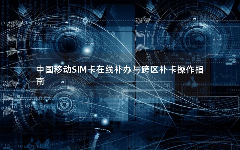中国移动SIM卡在线补办与跨区补卡操作指南