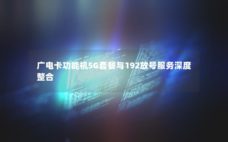 广电卡功能机5G套餐与192放号服务深度整合