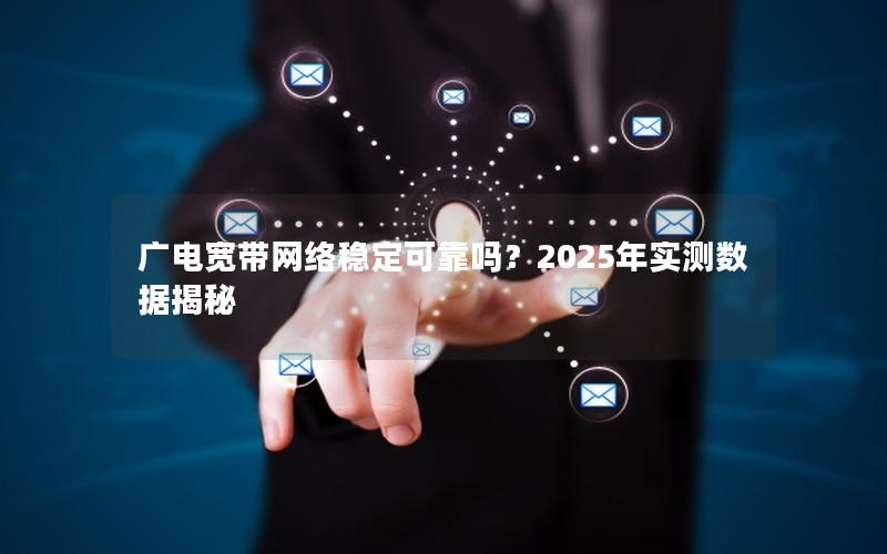 广电宽带网络稳定可靠吗？2025年实测数据揭秘