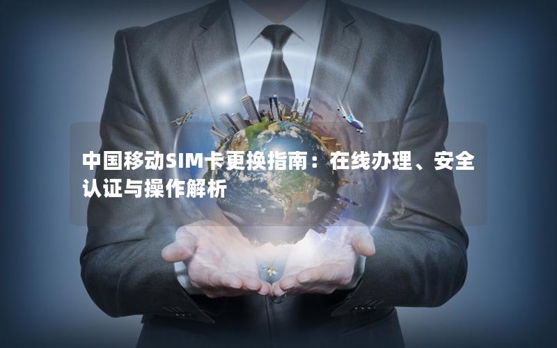 中国移动SIM卡更换指南：在线办理、安全认证与操作解析