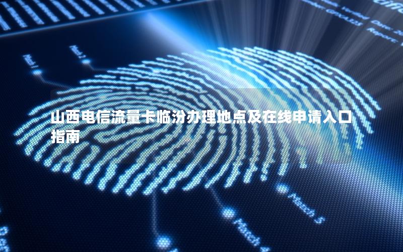 山西电信流量卡临汾办理地点及在线申请入口指南