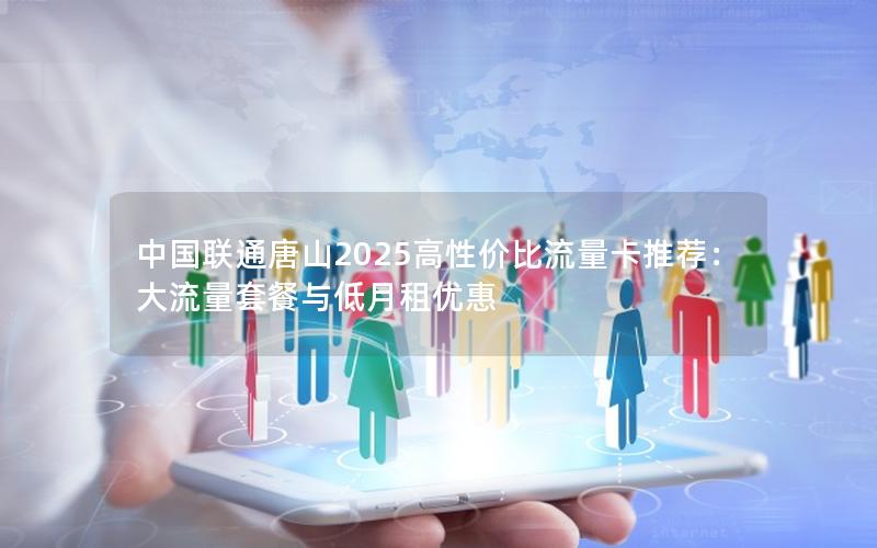 中国联通唐山2025高性价比流量卡推荐：大流量套餐与低月租优惠