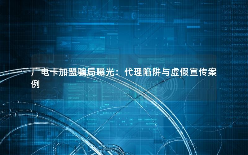 广电卡加盟骗局曝光：代理陷阱与虚假宣传案例
