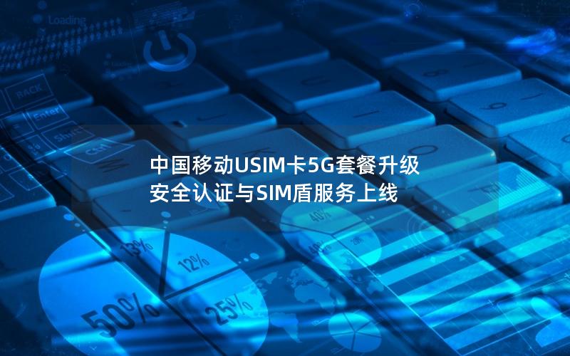 中国移动USIM卡5G套餐升级 安全认证与SIM盾服务上线