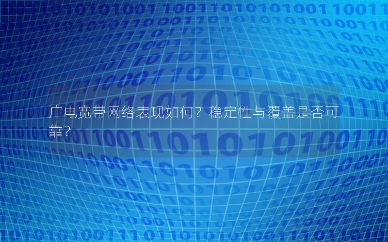 广电宽带网络表现如何？稳定性与覆盖是否可靠？