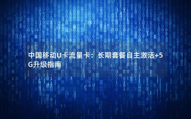 中国移动U卡流量卡：长期套餐自主激活+5G升级指南