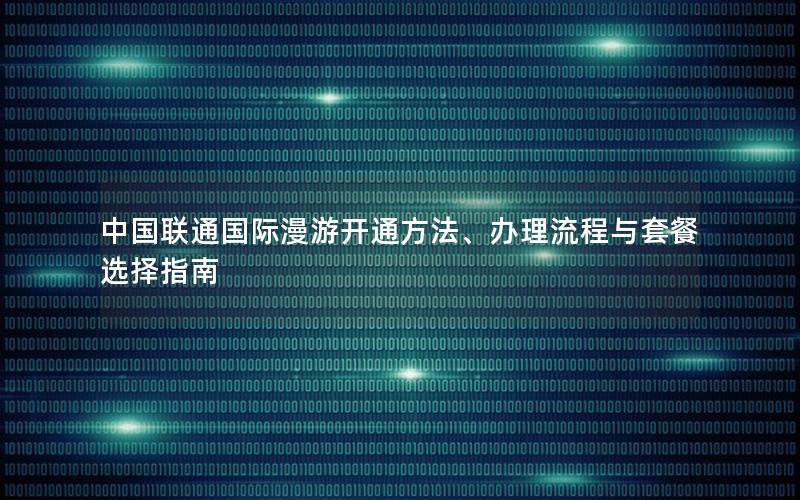 中国联通国际漫游开通方法、办理流程与套餐选择指南