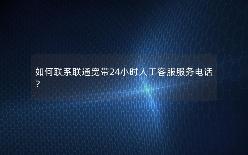 如何联系联通宽带24小时人工客服服务电话？