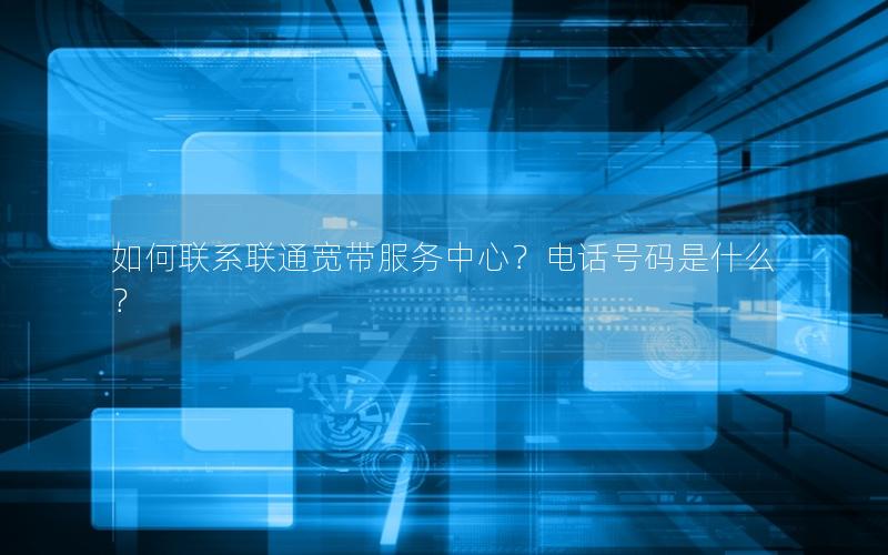 如何联系联通宽带服务中心？电话号码是什么？