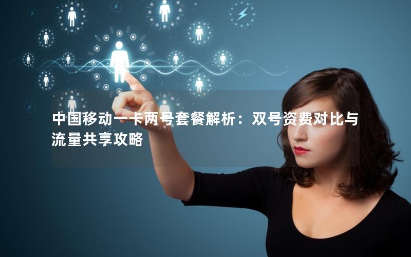 中国移动一卡两号套餐解析：双号资费对比与流量共享攻略