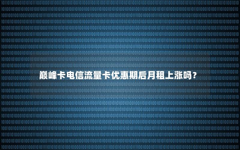 巅峰卡电信流量卡优惠期后月租上涨吗？