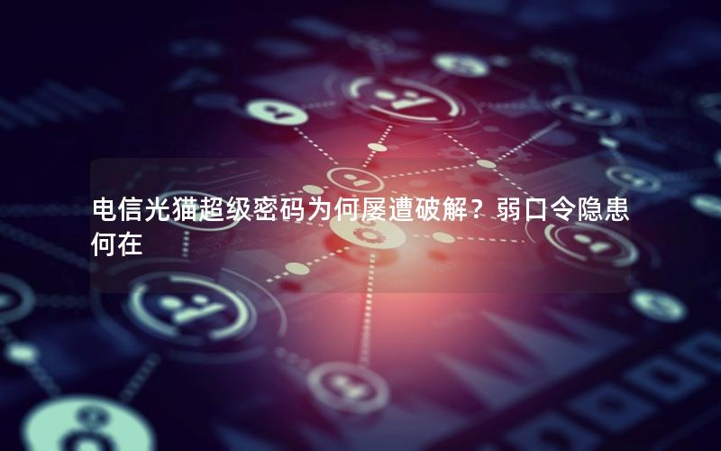 电信光猫超级密码为何屡遭破解？弱口令隐患何在