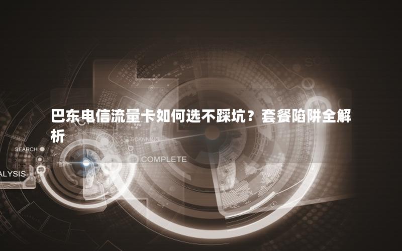 巴东电信流量卡如何选不踩坑？套餐陷阱全解析