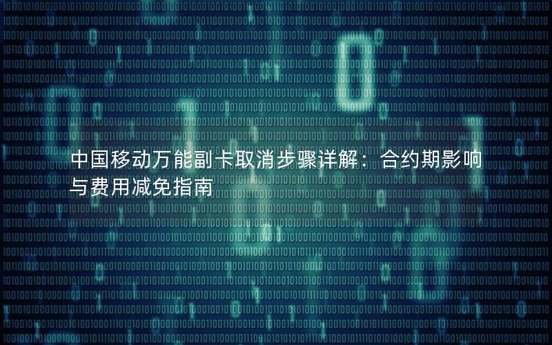 中国移动万能副卡取消步骤详解：合约期影响与费用减免指南