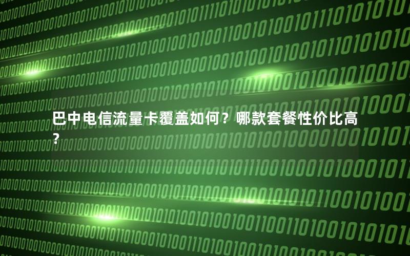 巴中电信流量卡覆盖如何？哪款套餐性价比高？