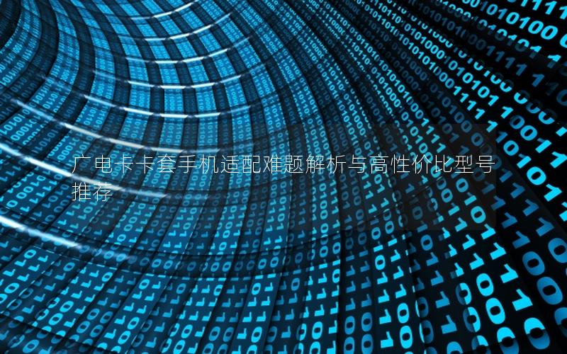 广电卡卡套手机适配难题解析与高性价比型号推荐