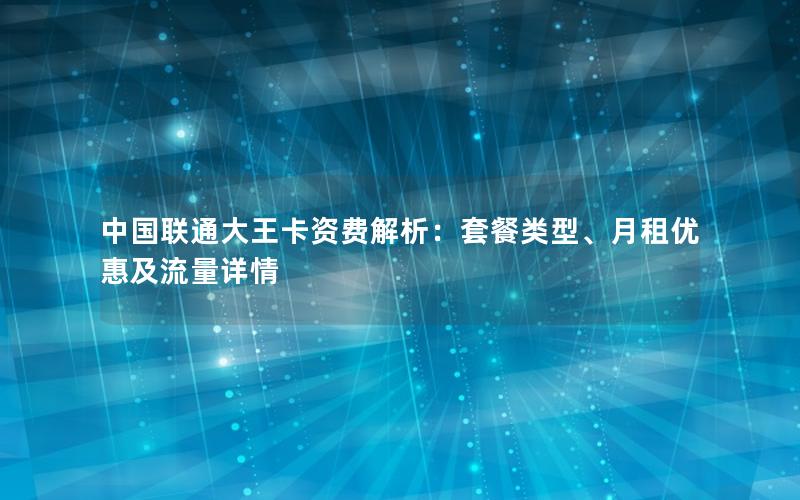 中国联通大王卡资费解析：套餐类型、月租优惠及流量详情