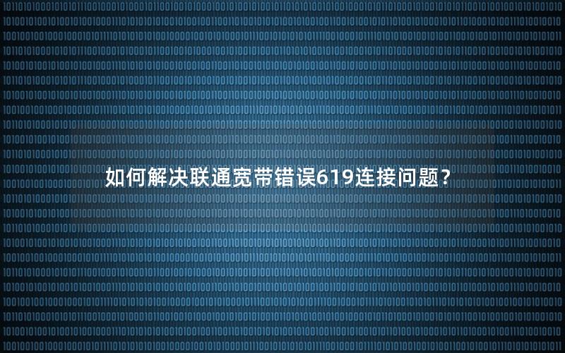 如何解决联通宽带错误619连接问题？