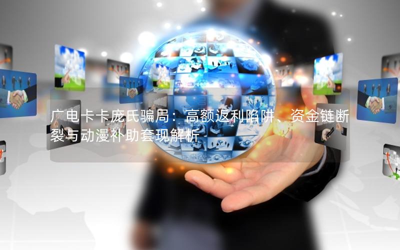 广电卡卡庞氏骗局：高额返利陷阱、资金链断裂与动漫补助套现解析