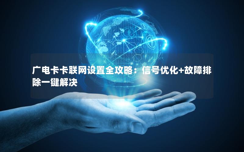 广电卡卡联网设置全攻略：信号优化+故障排除一键解决