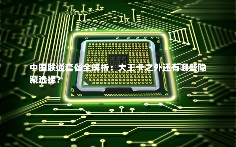 中国联通套餐全解析：大王卡之外还有哪些隐藏选择？