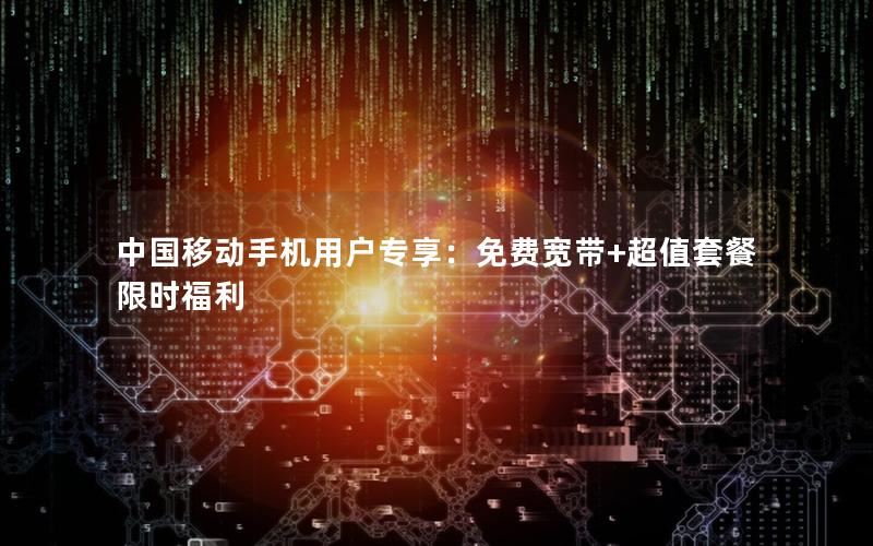 中国移动手机用户专享：免费宽带+超值套餐限时福利