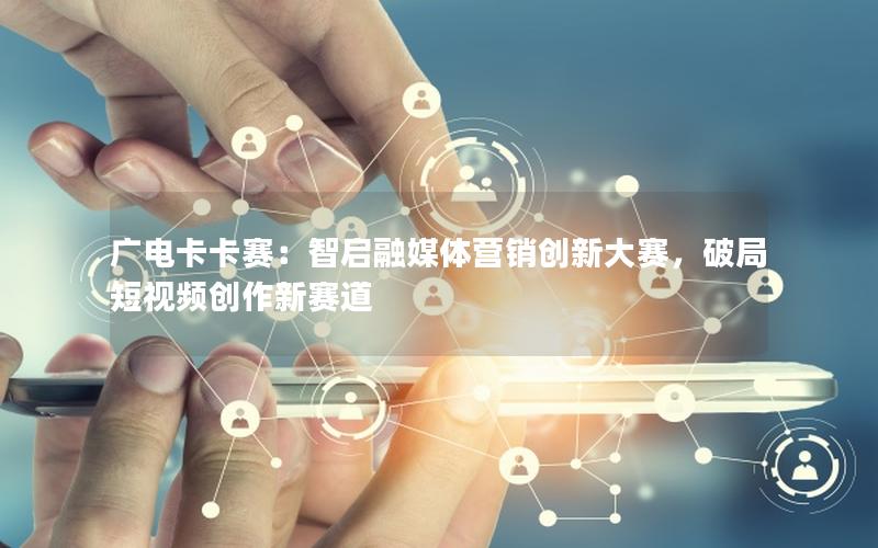 广电卡卡赛：智启融媒体营销创新大赛，破局短视频创作新赛道