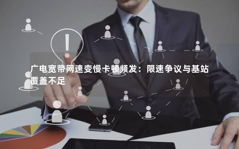 广电宽带网速变慢卡顿频发：限速争议与基站覆盖不足
