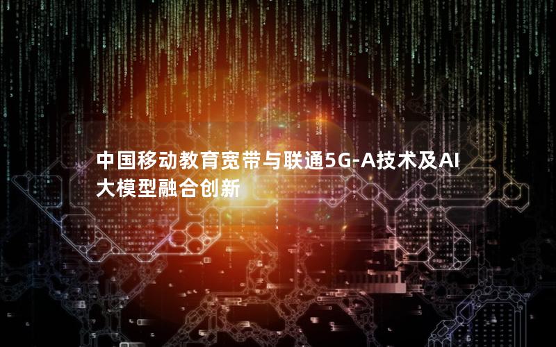 中国移动教育宽带与联通5G-A技术及AI大模型融合创新