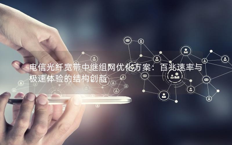 电信光纤宽带中继组网优化方案：百兆速率与极速体验的结构创新