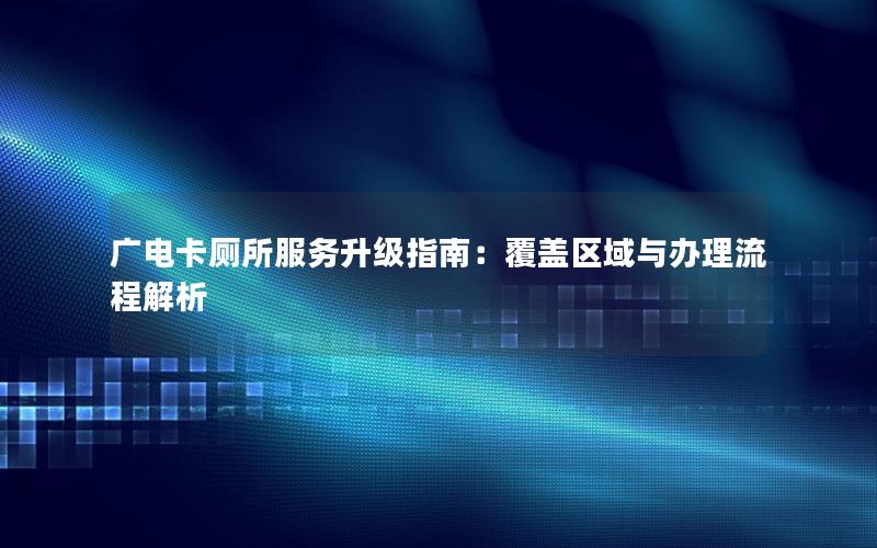 广电卡厕所服务升级指南：覆盖区域与办理流程解析