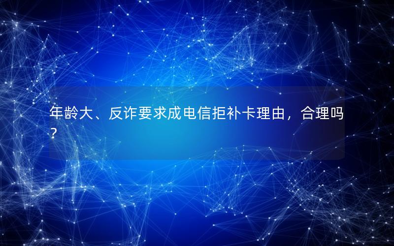 年龄大、反诈要求成电信拒补卡理由，合理吗？