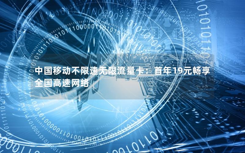 中国移动不限速无限流量卡：首年19元畅享全国高速网络