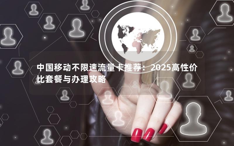 中国移动不限速流量卡推荐：2025高性价比套餐与办理攻略
