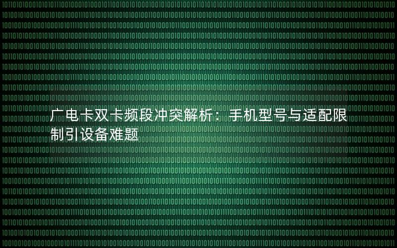 广电卡双卡频段冲突解析：手机型号与适配限制引设备难题