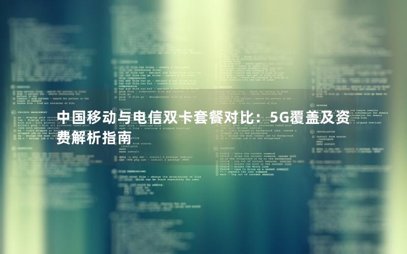 中国移动与电信双卡套餐对比：5G覆盖及资费解析指南